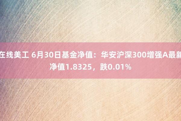 在线美工 6月30日基金净值：华安沪深300增强A最新净值1.8325，跌0.01%