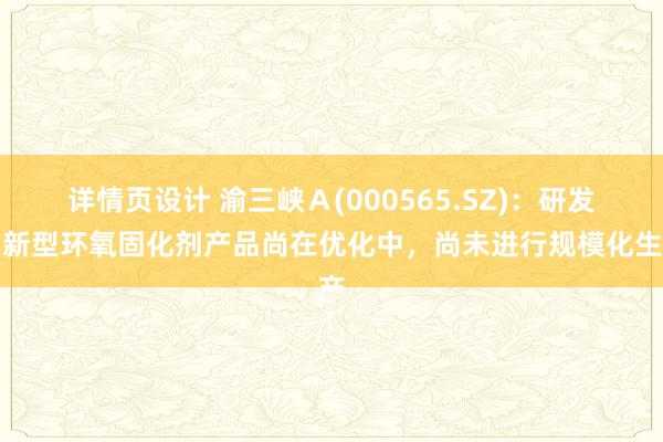 详情页设计 渝三峡Ａ(000565.SZ)：研发的新型环氧固化剂产品尚在优化中，尚未进行规模化生产