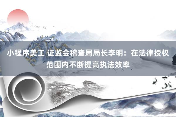 小程序美工 证监会稽查局局长李明：在法律授权范围内不断提高执法效率