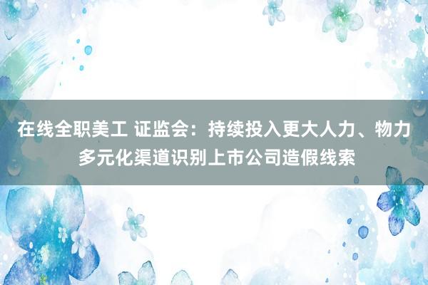 在线全职美工 证监会：持续投入更大人力、物力 多元化渠道识别上市公司造假线索