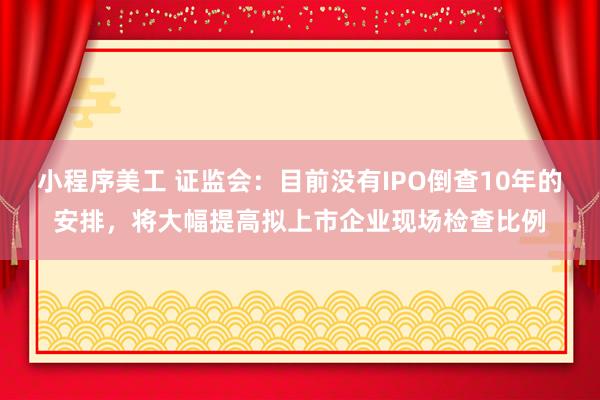 小程序美工 证监会：目前没有IPO倒查10年的安排，将大幅提高拟上市企业现场检查比例