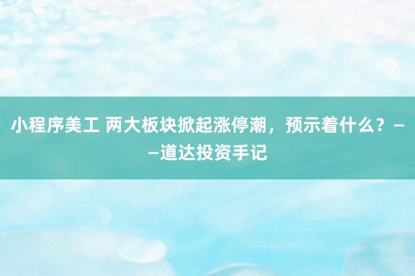 小程序美工 两大板块掀起涨停潮，预示着什么？——道达投资手记