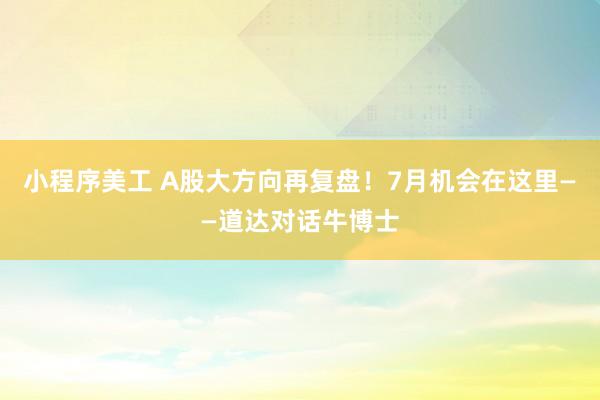 小程序美工 A股大方向再复盘！7月机会在这里——道达对话牛博士