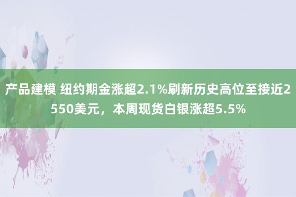 产品建模 纽约期金涨超2.1%刷新历史高位至接近2550美元，本周现货白银涨超5.5%