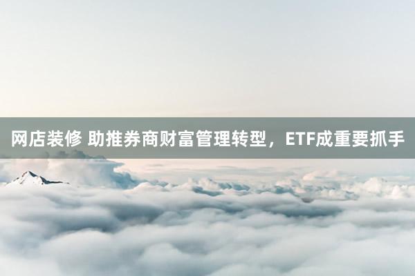 网店装修 助推券商财富管理转型，ETF成重要抓手