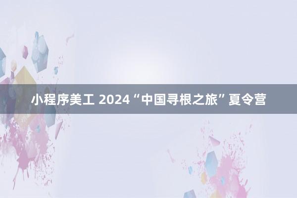 小程序美工 2024“中国寻根之旅”夏令营