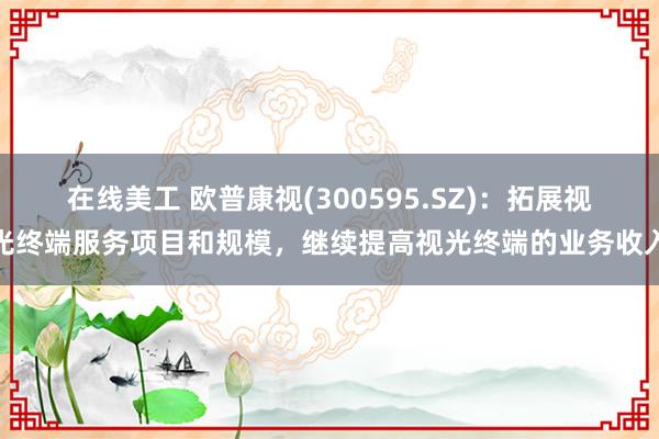 在线美工 欧普康视(300595.SZ)：拓展视光终端服务项目和规模，继续提高视光终端的业务收入