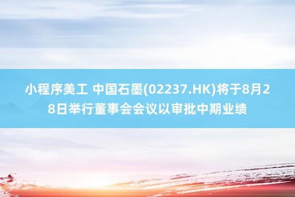 小程序美工 中国石墨(02237.HK)将于8月28日举行董事会会议以审批中期业绩