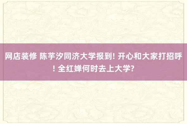 网店装修 陈芋汐同济大学报到! 开心和大家打招呼! 全红婵何时去上大学?