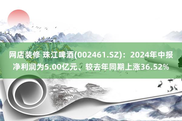 网店装修 珠江啤酒(002461.SZ)：2024年中报净利润为5.00亿元、较去年同期上涨36.52%