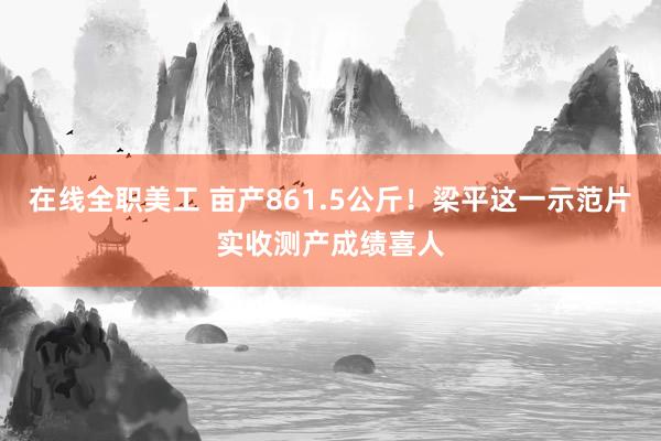 在线全职美工 亩产861.5公斤！梁平这一示范片实收测产成绩喜人