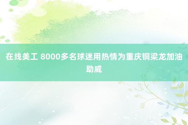 在线美工 8000多名球迷用热情为重庆铜梁龙加油助威