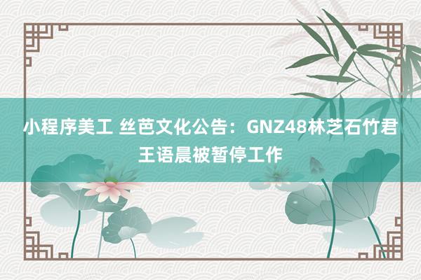 小程序美工 丝芭文化公告：GNZ48林芝石竹君王语晨被暂停工作