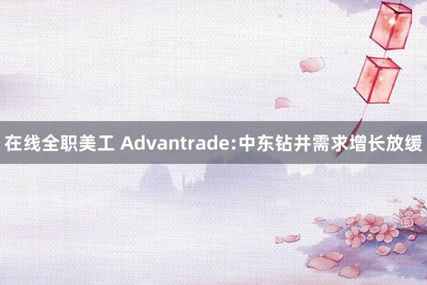 在线全职美工 Advantrade:中东钻井需求增长放缓