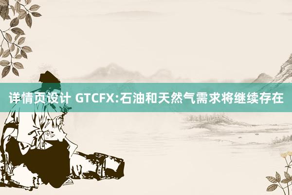 详情页设计 GTCFX:石油和天然气需求将继续存在