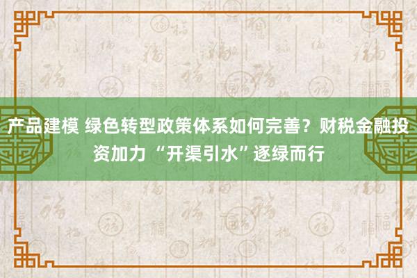 产品建模 绿色转型政策体系如何完善？财税金融投资加力 “开渠引水”逐绿而行