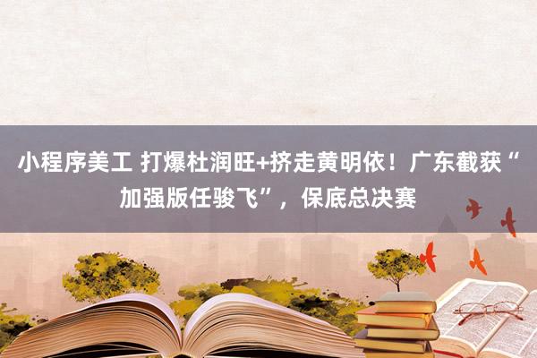 小程序美工 打爆杜润旺+挤走黄明依！广东截获“加强版任骏飞”，保底总决赛