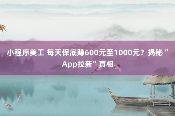 小程序美工 每天保底赚600元至1000元？揭秘“App拉新”真相